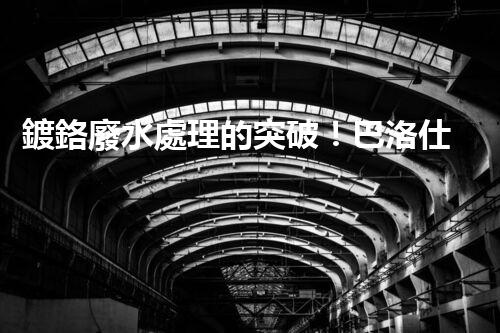 鍍鉻廢水處理的突破！巴洛仕技術(shù)讓排放清零？